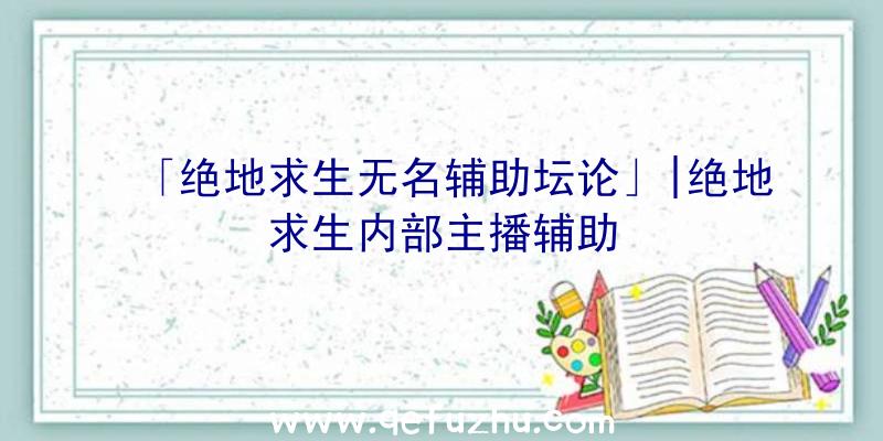 「绝地求生无名辅助坛论」|绝地求生内部主播辅助